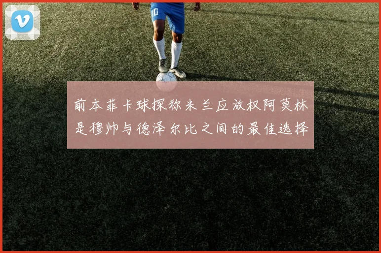 前本菲卡球探称米兰应放权阿莫林是穆帅与德泽尔比之间的最佳选择