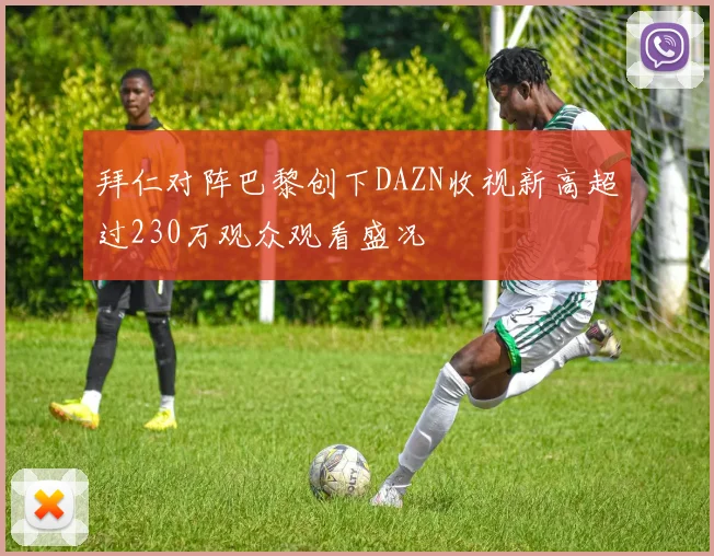 拜仁对阵巴黎创下DAZN收视新高超过230万观众观看盛况