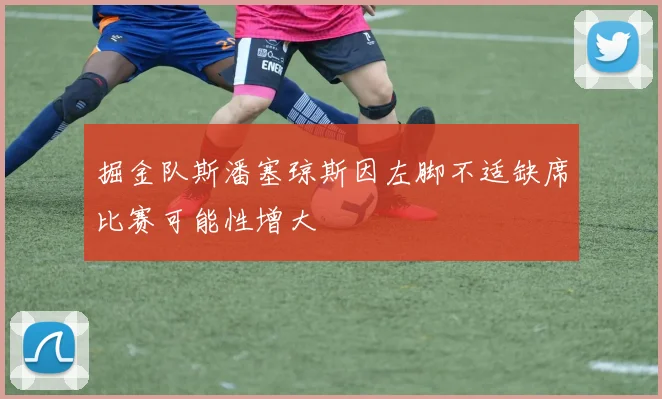 掘金队斯潘塞琼斯因左脚不适缺席比赛可能性增大