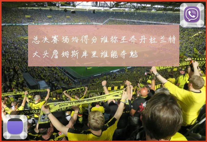 总决赛场均得分谁称王乔丹杜兰特大头詹姆斯库里谁能夺魁