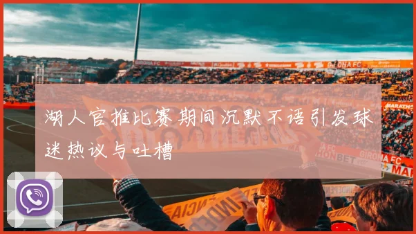 湖人官推比赛期间沉默不语引发球迷热议与吐槽