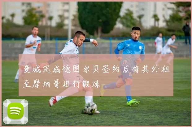 曼城完成德图尔贝签约后将其外租至摩纳哥进行锻炼
