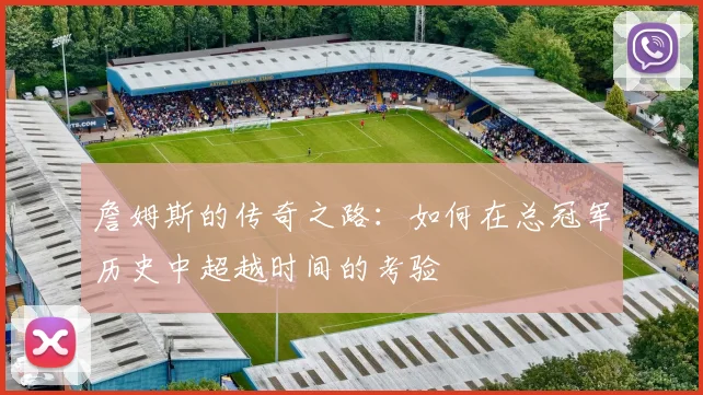 詹姆斯的传奇之路：如何在总冠军历史中超越时间的考验