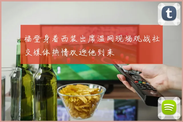 福登身着西装出席温网现场观战社交媒体热情欢迎他到来