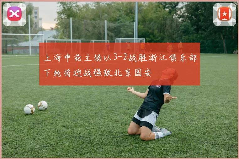 上海申花主场以3-2战胜浙江俱乐部下轮将迎战强敌北京国安