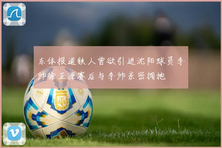 东体报道铁人曾欲引进沈阳球员李帅徐正源赛后与李帅亲密拥抱