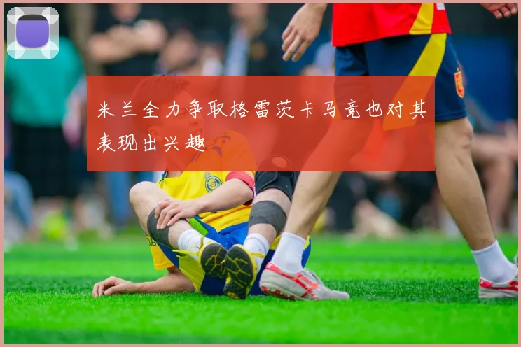 米兰全力争取格雷茨卡马竞也对其表现出兴趣