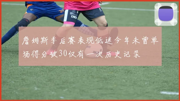 詹姆斯季后赛表现低迷今年未曾单场得分破30仅有一次历史记录