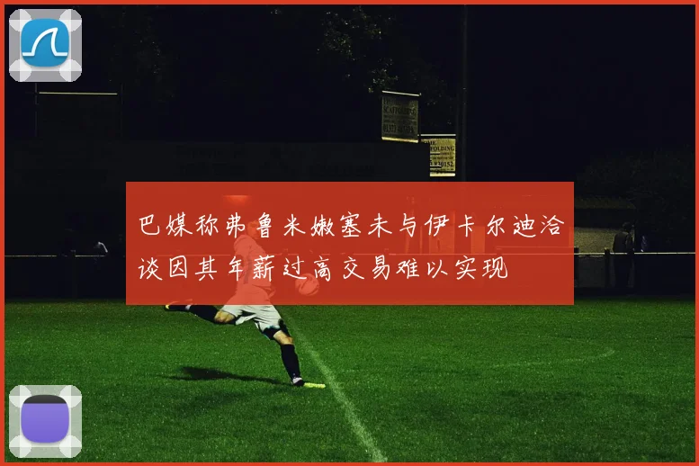 巴媒称弗鲁米嫩塞未与伊卡尔迪洽谈因其年薪过高交易难以实现