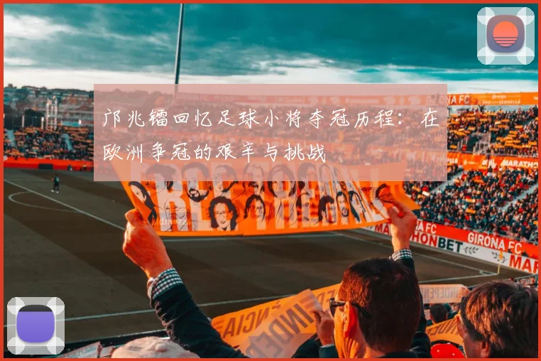 邝兆镭回忆足球小将夺冠历程：在欧洲争冠的艰辛与挑战