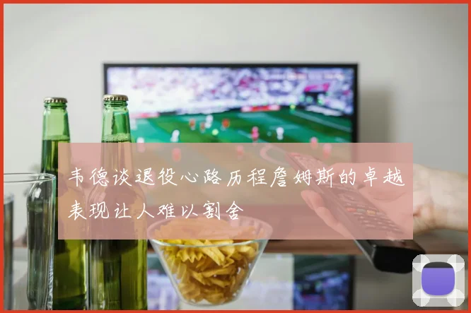 韦德谈退役心路历程詹姆斯的卓越表现让人难以割舍