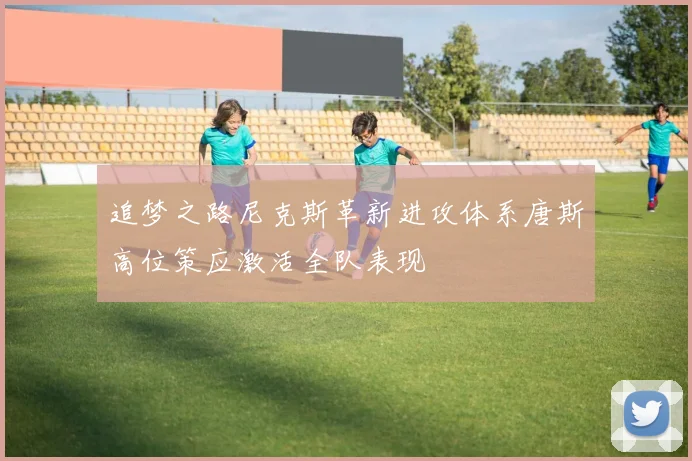 追梦之路尼克斯革新进攻体系唐斯高位策应激活全队表现