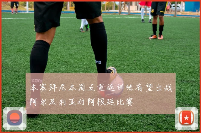 本塞拜尼本周五重返训练有望出战阿尔及利亚对阿根廷比赛