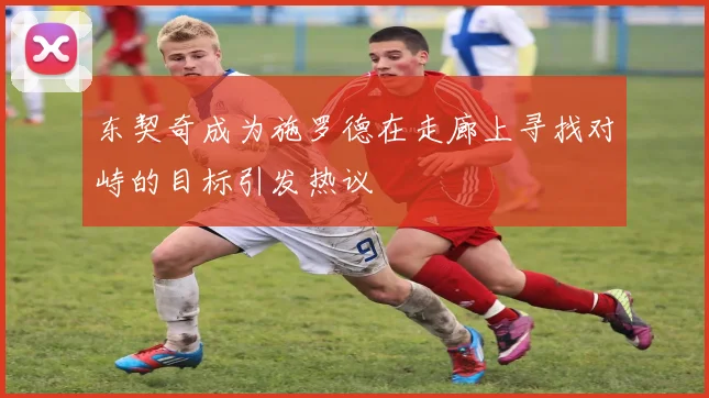 东契奇成为施罗德在走廊上寻找对峙的目标引发热议