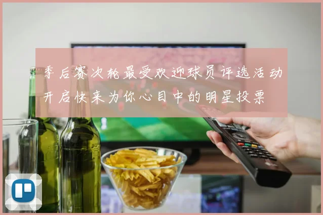 季后赛次轮最受欢迎球员评选活动开启快来为你心目中的明星投票