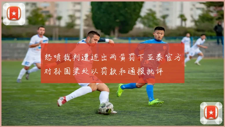 怒喷裁判遭连出两黄罚下亚泰官方对孙国梁处以罚款和通报批评