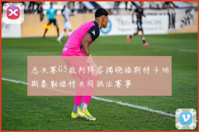 总决赛G5裁判阵容揭晓福斯特卡珀斯泰勒福特共同执法赛事