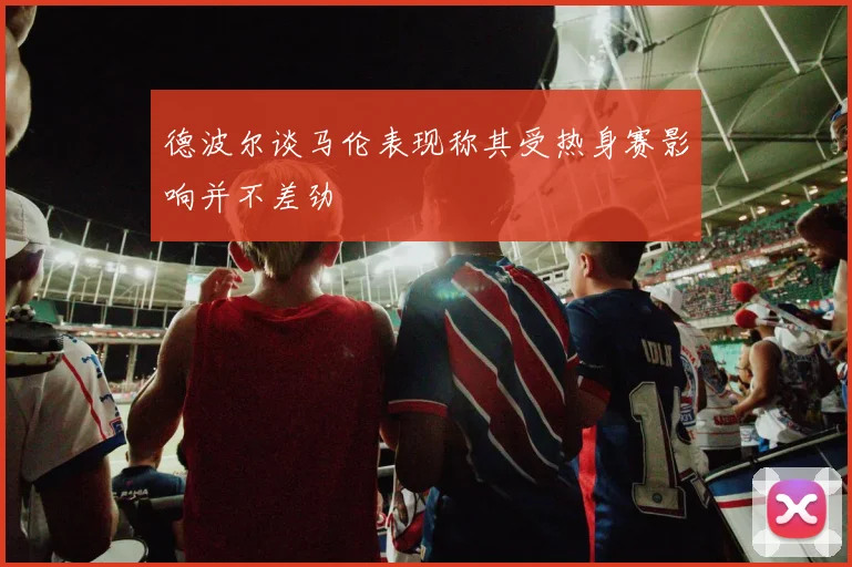德波尔谈马伦表现称其受热身赛影响并不差劲