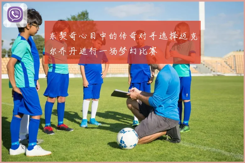 东契奇心目中的传奇对手选择迈克尔乔丹进行一场梦幻比赛