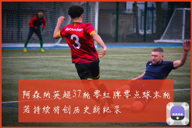 阿森纳英超37轮零红牌零点球末轮若持续将创历史新纪录