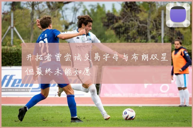 开拓者曾尝试交易字母与布朗双星但最终未能如愿