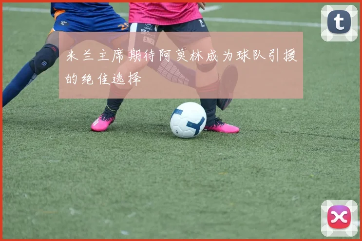 米兰主席期待阿莫林成为球队引援的绝佳选择