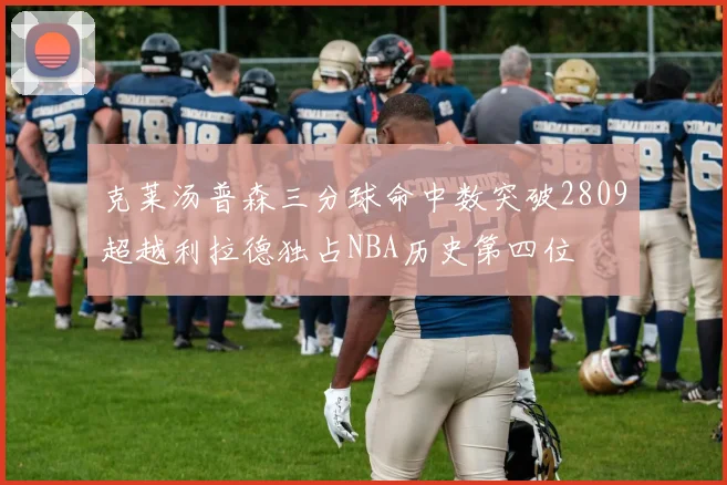 克莱汤普森三分球命中数突破2809超越利拉德独占NBA历史第四位