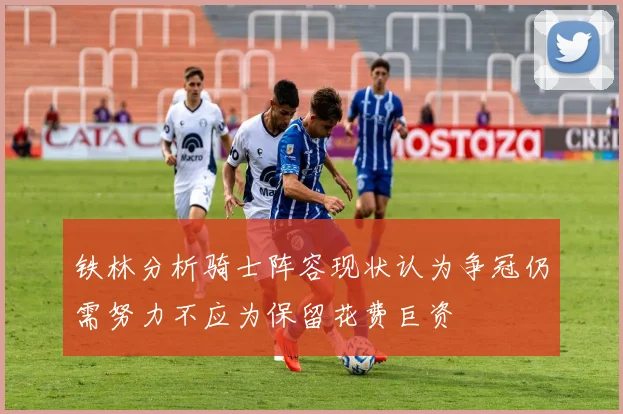 铁林分析骑士阵容现状认为争冠仍需努力不应为保留花费巨资