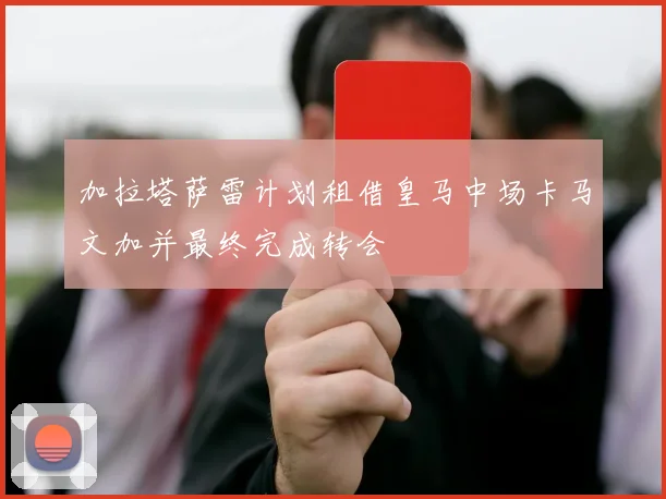 加拉塔萨雷计划租借皇马中场卡马文加并最终完成转会